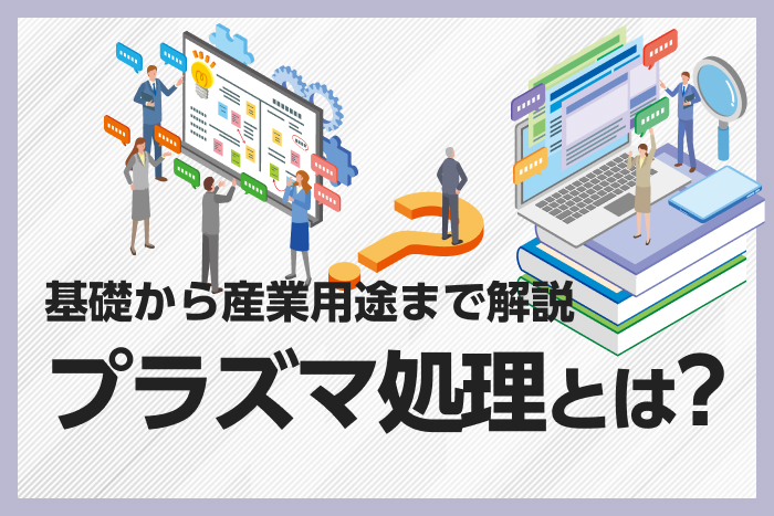 プラズマ処理とは？基礎から産業用途まで解説
